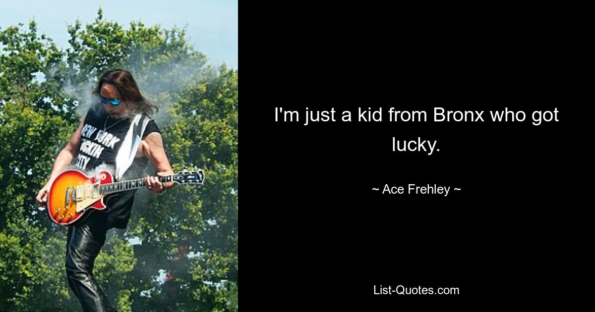 I'm just a kid from Bronx who got lucky. — © Ace Frehley