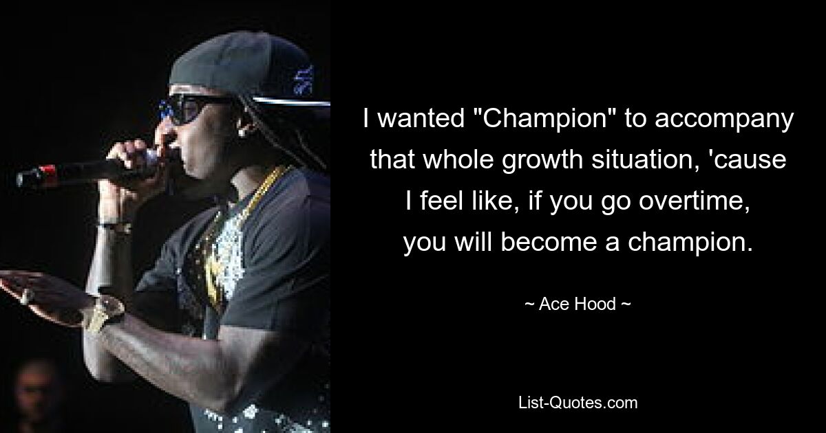 I wanted "Champion" to accompany that whole growth situation, 'cause I feel like, if you go overtime, you will become a champion. — © Ace Hood