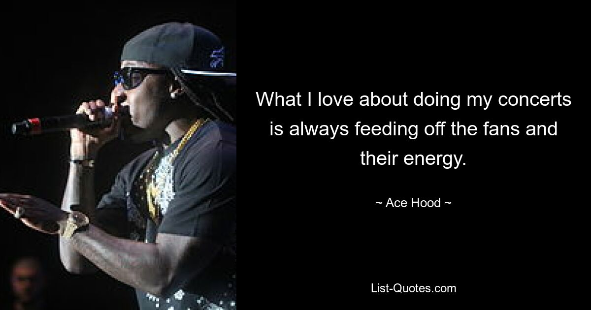 What I love about doing my concerts is always feeding off the fans and their energy. — © Ace Hood