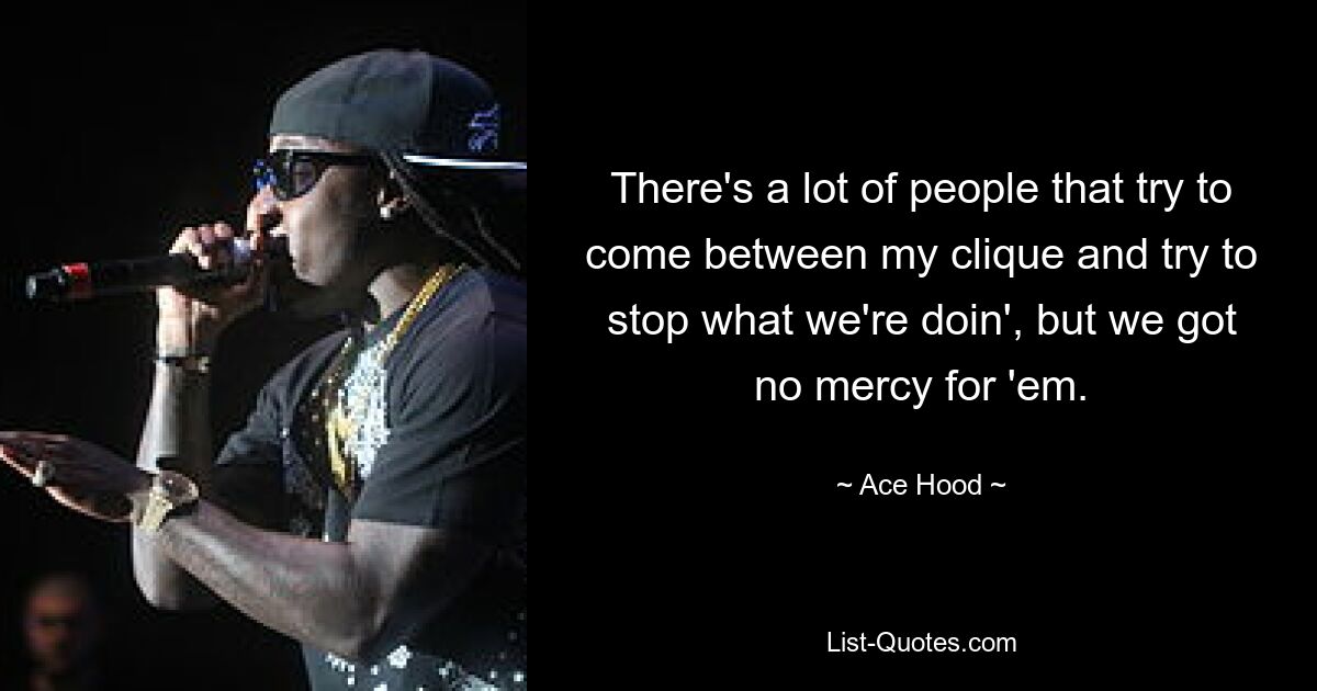 There's a lot of people that try to come between my clique and try to stop what we're doin', but we got no mercy for 'em. — © Ace Hood