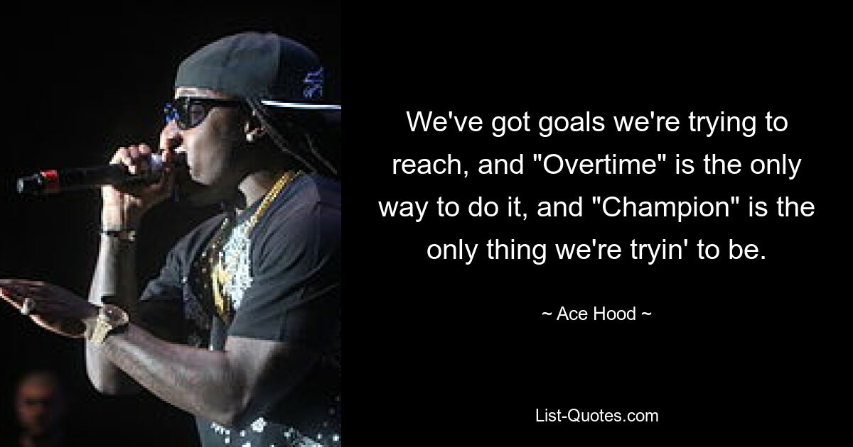 We've got goals we're trying to reach, and "Overtime" is the only way to do it, and "Champion" is the only thing we're tryin' to be. — © Ace Hood