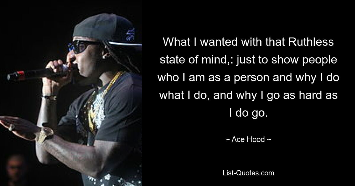 What I wanted with that Ruthless state of mind,: just to show people who I am as a person and why I do what I do, and why I go as hard as I do go. — © Ace Hood