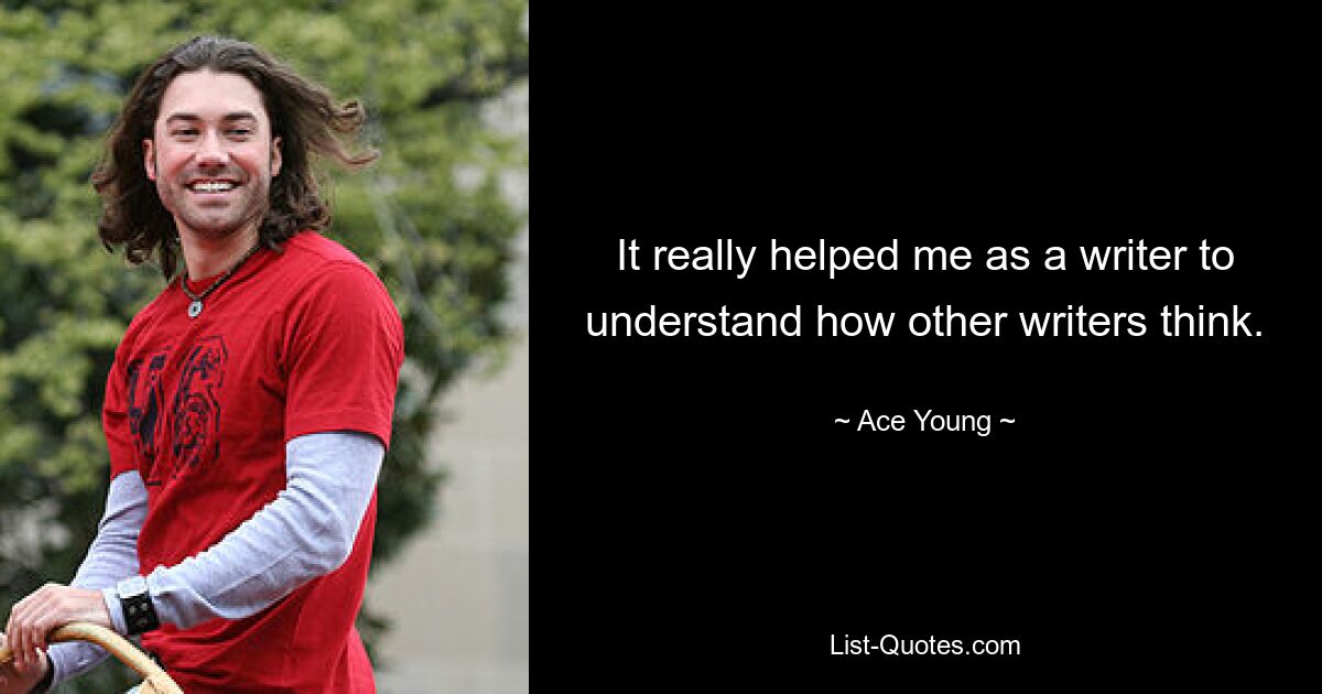 It really helped me as a writer to understand how other writers think. — © Ace Young