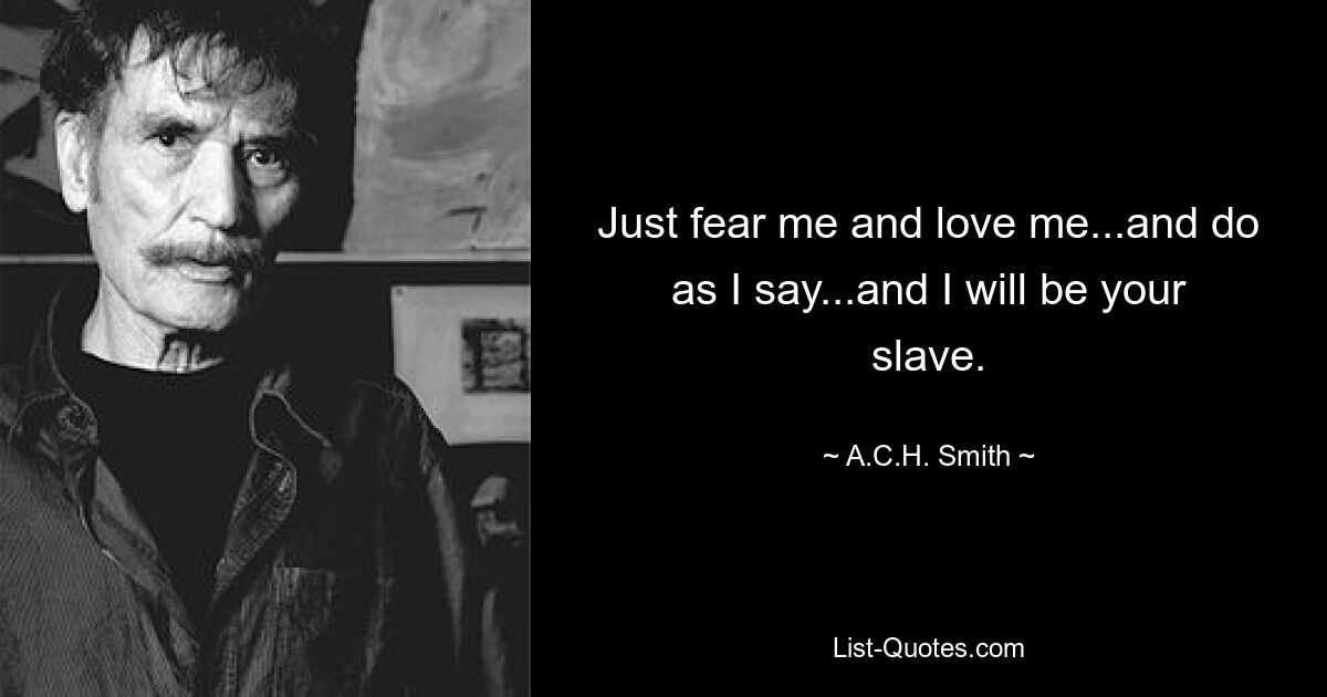 Just fear me and love me...and do as I say...and I will be your slave. — © A.C.H. Smith