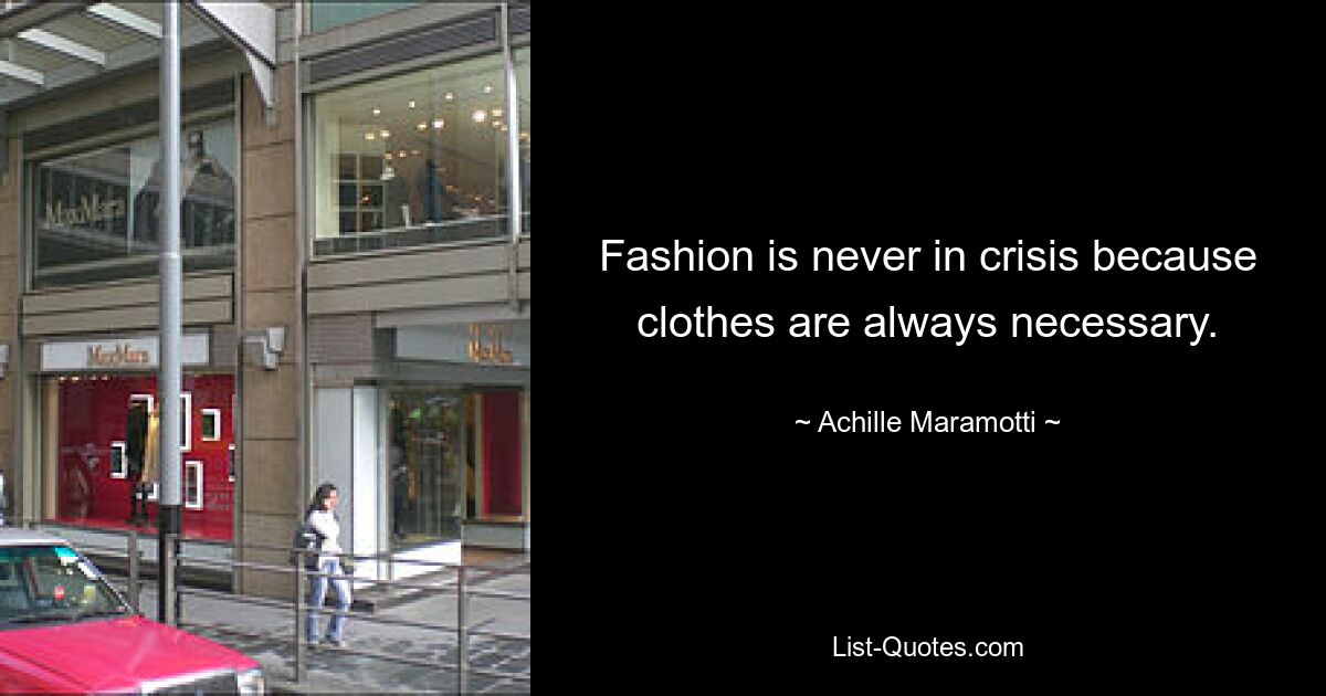 Fashion is never in crisis because clothes are always necessary. — © Achille Maramotti