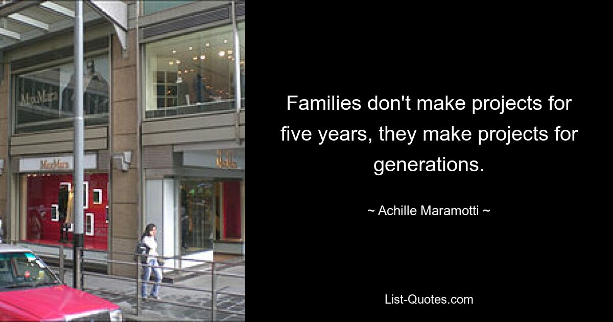 Families don't make projects for five years, they make projects for generations. — © Achille Maramotti