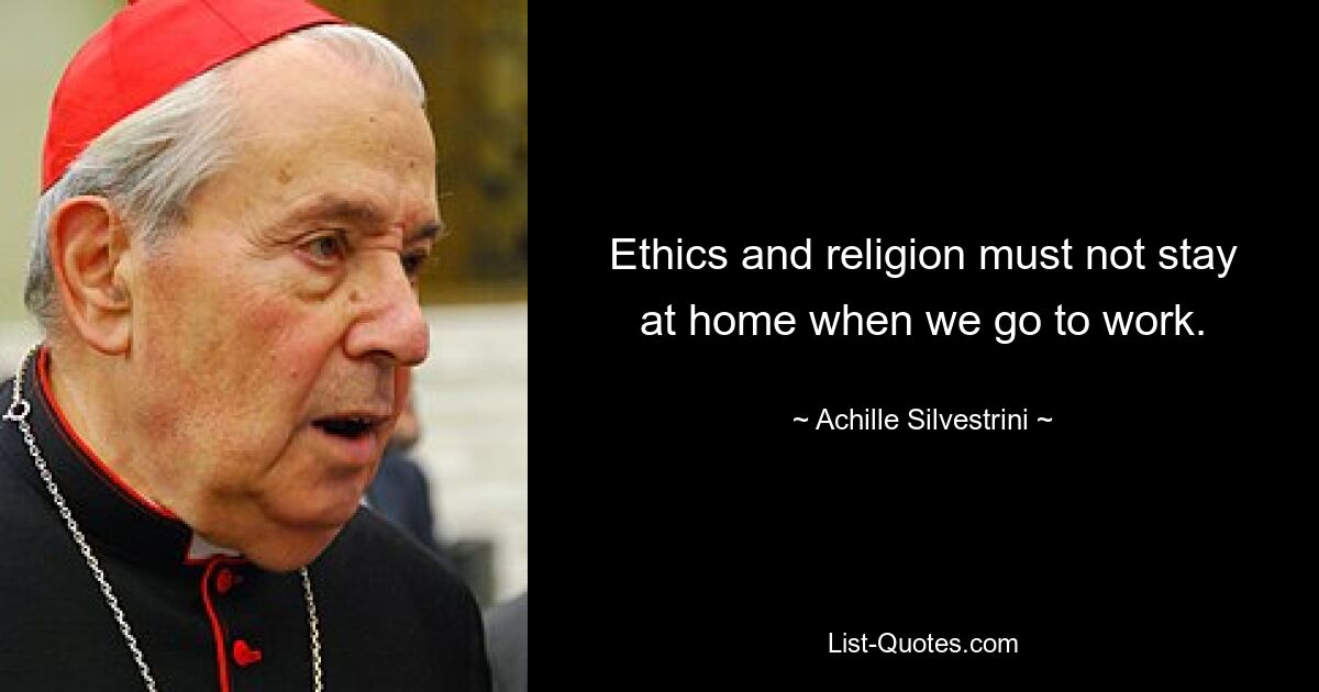 Ethics and religion must not stay at home when we go to work. — © Achille Silvestrini