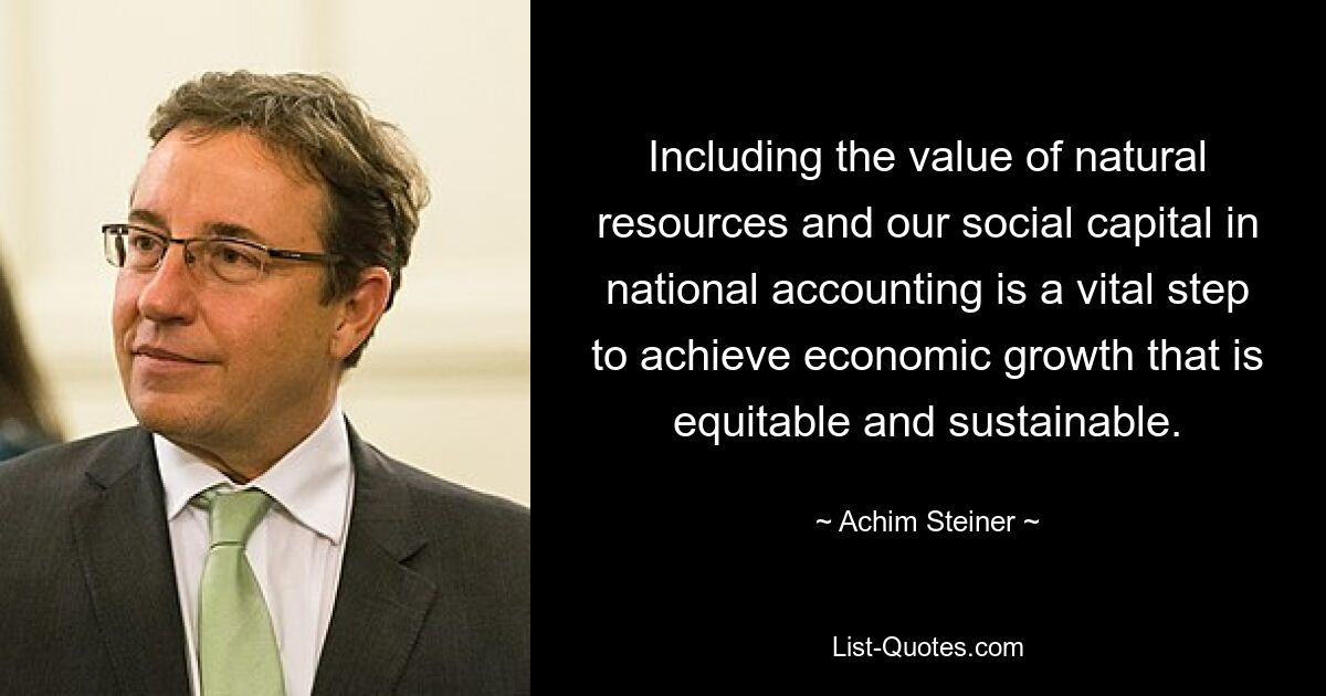 Including the value of natural resources and our social capital in national accounting is a vital step to achieve economic growth that is equitable and sustainable. — © Achim Steiner