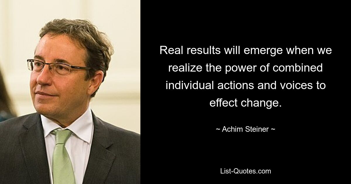 Real results will emerge when we realize the power of combined individual actions and voices to effect change. — © Achim Steiner