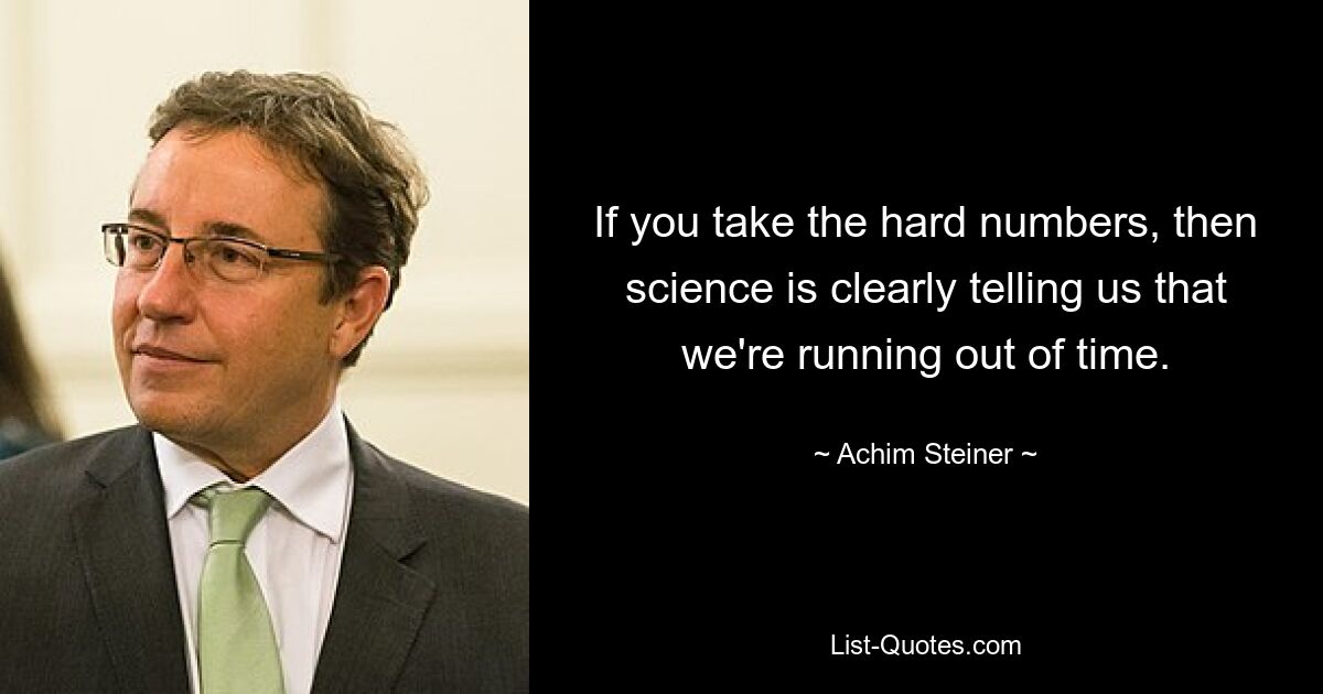 If you take the hard numbers, then science is clearly telling us that we're running out of time. — © Achim Steiner