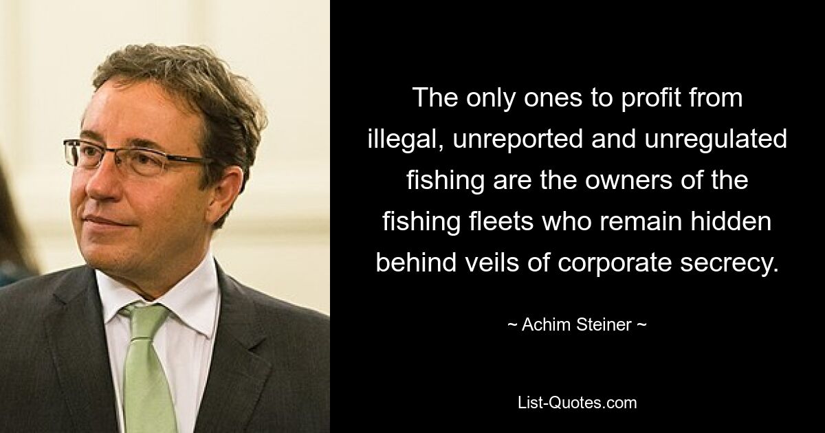 The only ones to profit from illegal, unreported and unregulated fishing are the owners of the fishing fleets who remain hidden behind veils of corporate secrecy. — © Achim Steiner