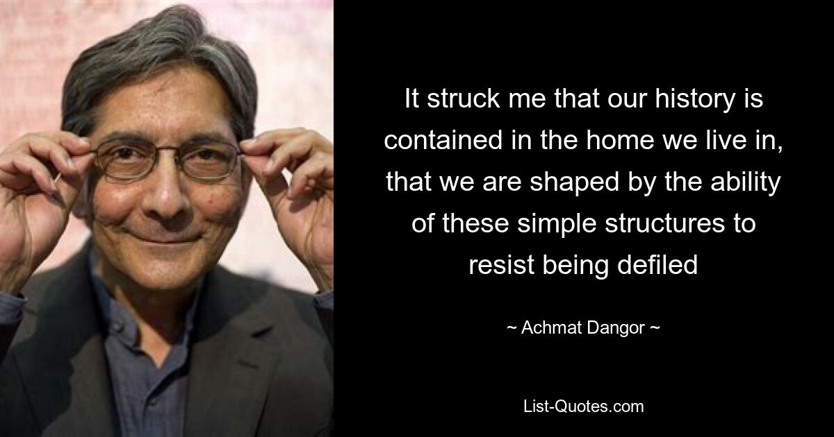 It struck me that our history is contained in the home we live in, that we are shaped by the ability of these simple structures to resist being defiled — © Achmat Dangor