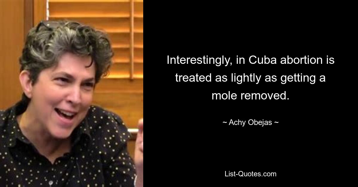 Interestingly, in Cuba abortion is treated as lightly as getting a mole removed. — © Achy Obejas