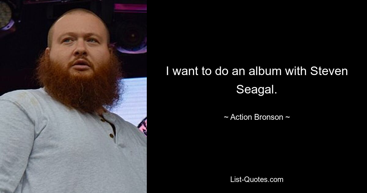 I want to do an album with Steven Seagal. — © Action Bronson