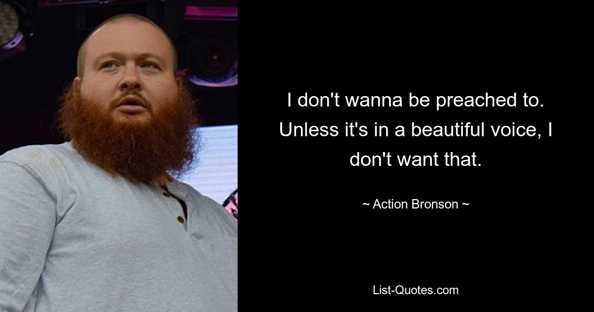 I don't wanna be preached to. Unless it's in a beautiful voice, I don't want that. — © Action Bronson