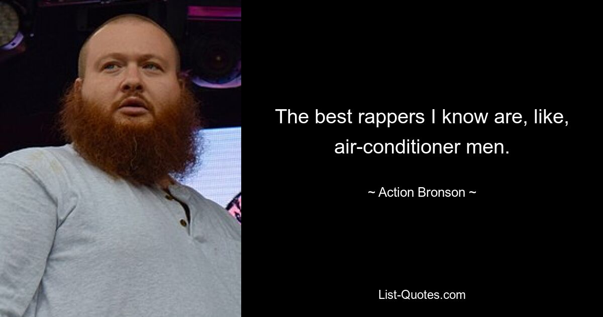 The best rappers I know are, like, air-conditioner men. — © Action Bronson