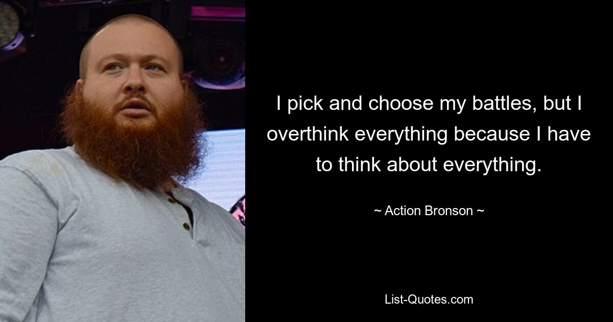 I pick and choose my battles, but I overthink everything because I have to think about everything. — © Action Bronson