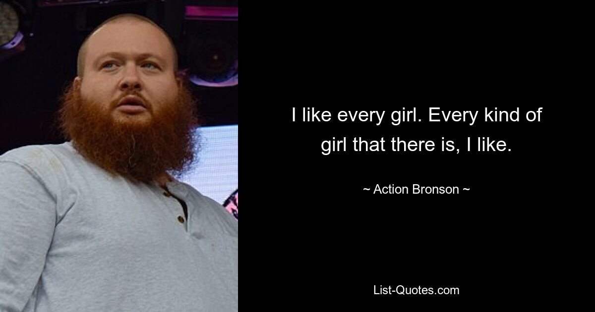 I like every girl. Every kind of girl that there is, I like. — © Action Bronson