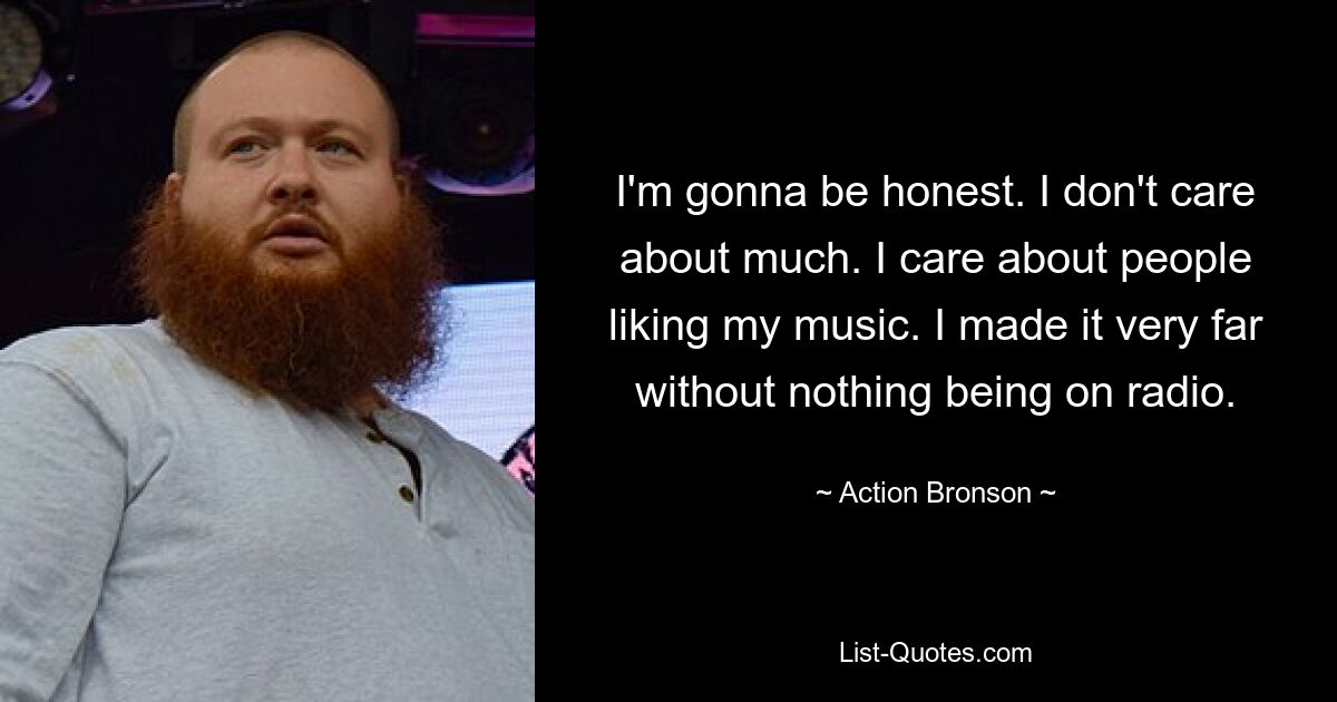 I'm gonna be honest. I don't care about much. I care about people liking my music. I made it very far without nothing being on radio. — © Action Bronson