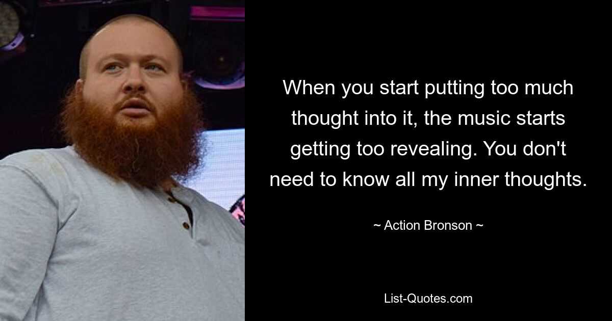 When you start putting too much thought into it, the music starts getting too revealing. You don't need to know all my inner thoughts. — © Action Bronson