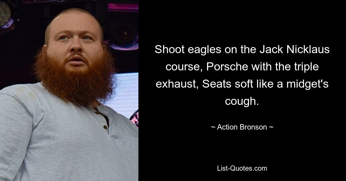 Shoot eagles on the Jack Nicklaus course, Porsche with the triple exhaust, Seats soft like a midget's cough. — © Action Bronson