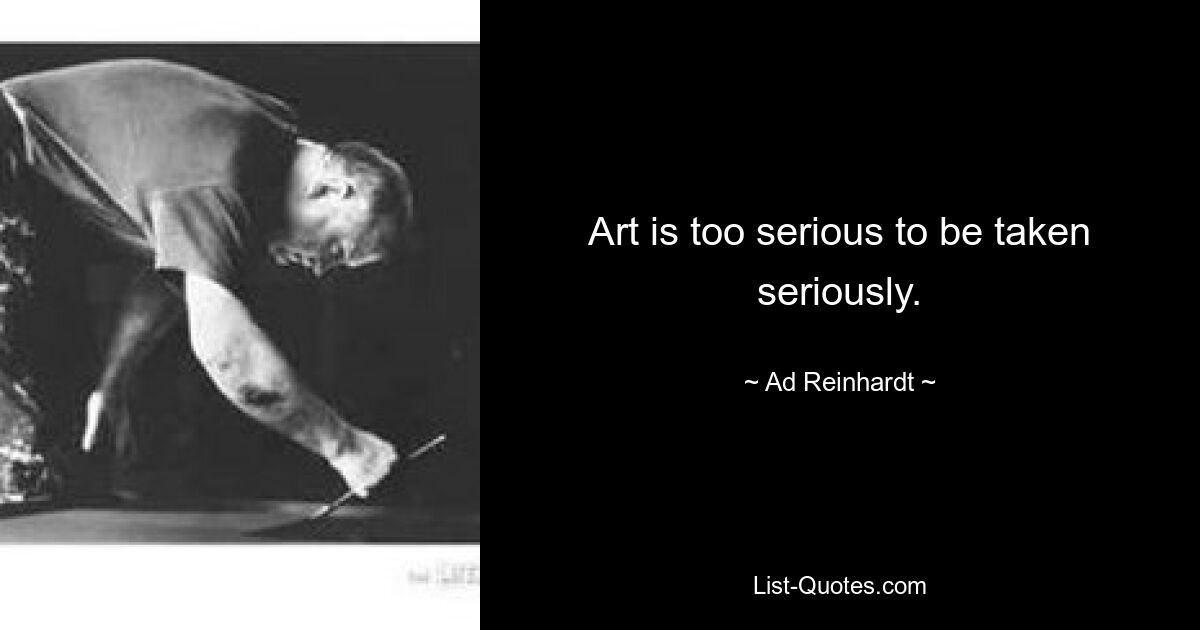 Art is too serious to be taken seriously. — © Ad Reinhardt