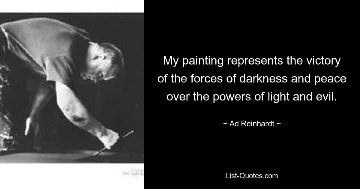 My painting represents the victory of the forces of darkness and peace over the powers of light and evil. — © Ad Reinhardt