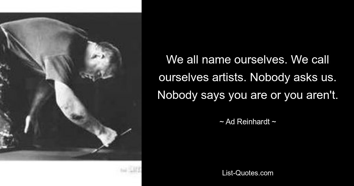 We all name ourselves. We call ourselves artists. Nobody asks us. Nobody says you are or you aren't. — © Ad Reinhardt