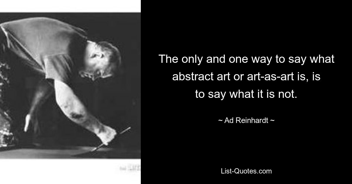 The only and one way to say what abstract art or art-as-art is, is to say what it is not. — © Ad Reinhardt