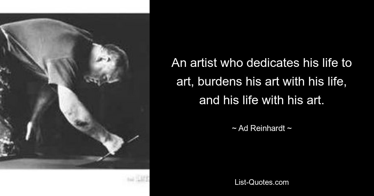 An artist who dedicates his life to art, burdens his art with his life, and his life with his art. — © Ad Reinhardt