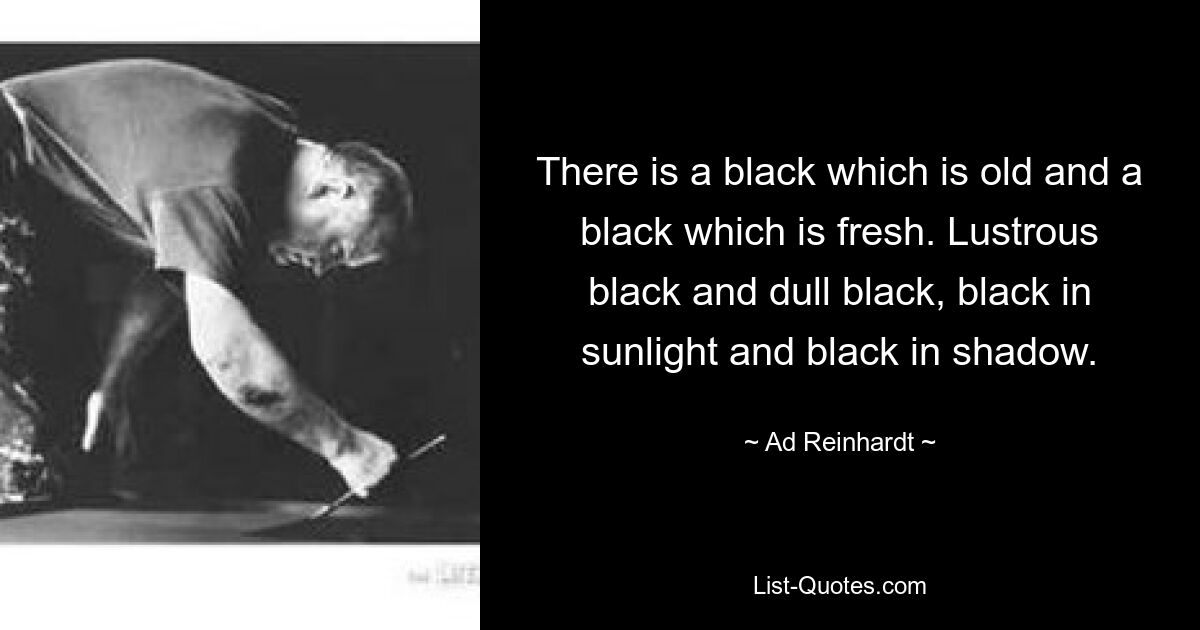 There is a black which is old and a black which is fresh. Lustrous black and dull black, black in sunlight and black in shadow. — © Ad Reinhardt