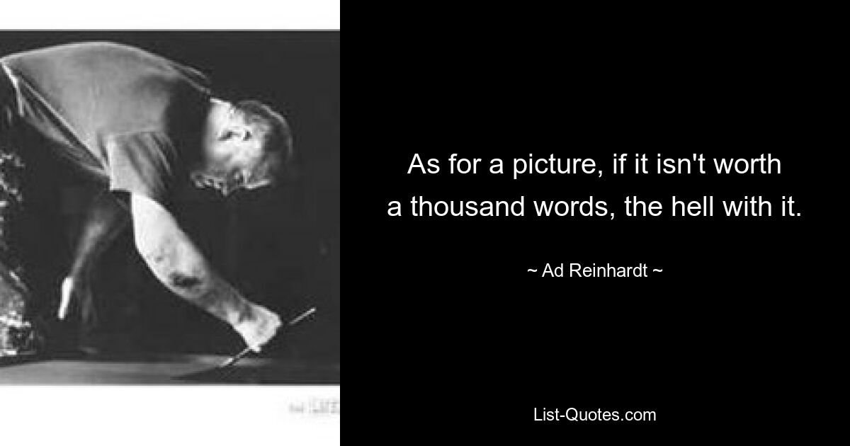 As for a picture, if it isn't worth a thousand words, the hell with it. — © Ad Reinhardt