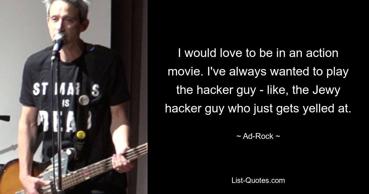 I would love to be in an action movie. I've always wanted to play the hacker guy - like, the Jewy hacker guy who just gets yelled at. — © Ad-Rock