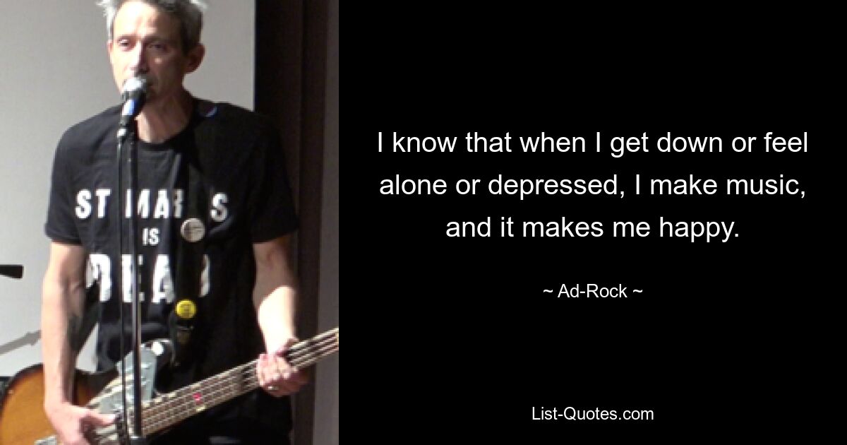 I know that when I get down or feel alone or depressed, I make music, and it makes me happy. — © Ad-Rock