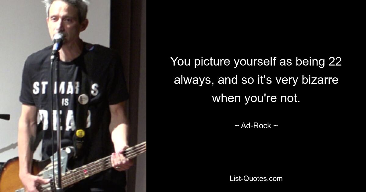 You picture yourself as being 22 always, and so it's very bizarre when you're not. — © Ad-Rock