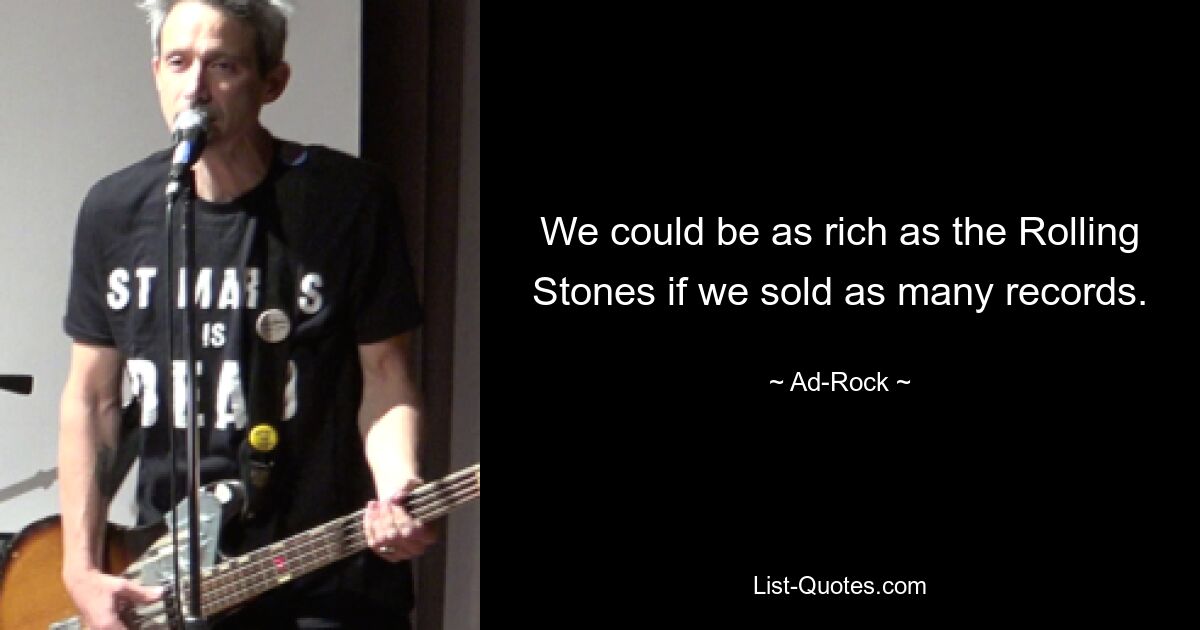 We could be as rich as the Rolling Stones if we sold as many records. — © Ad-Rock