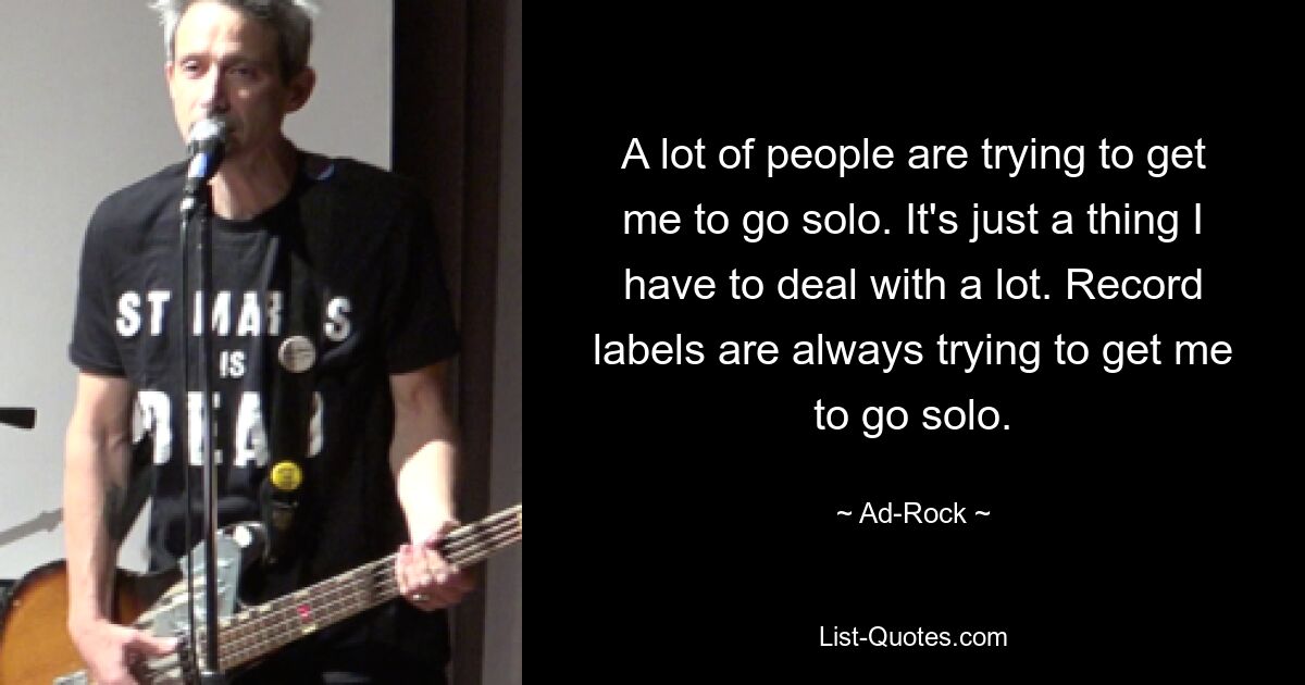 A lot of people are trying to get me to go solo. It's just a thing I have to deal with a lot. Record labels are always trying to get me to go solo. — © Ad-Rock