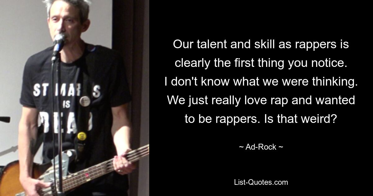 Our talent and skill as rappers is clearly the first thing you notice. I don't know what we were thinking. We just really love rap and wanted to be rappers. Is that weird? — © Ad-Rock