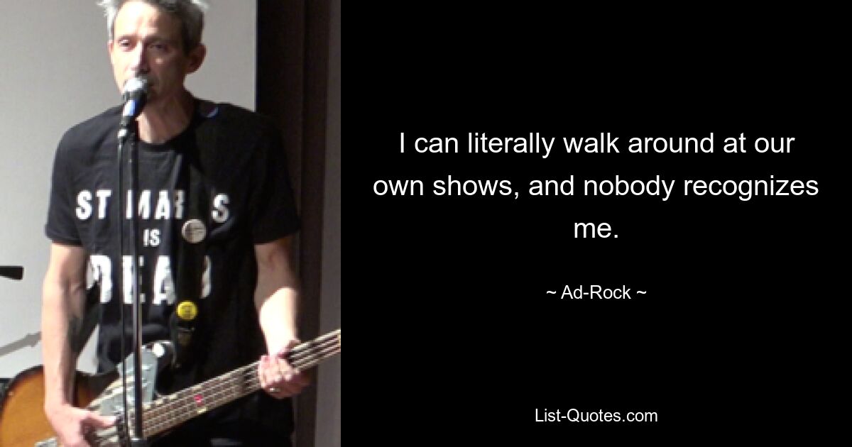 I can literally walk around at our own shows, and nobody recognizes me. — © Ad-Rock