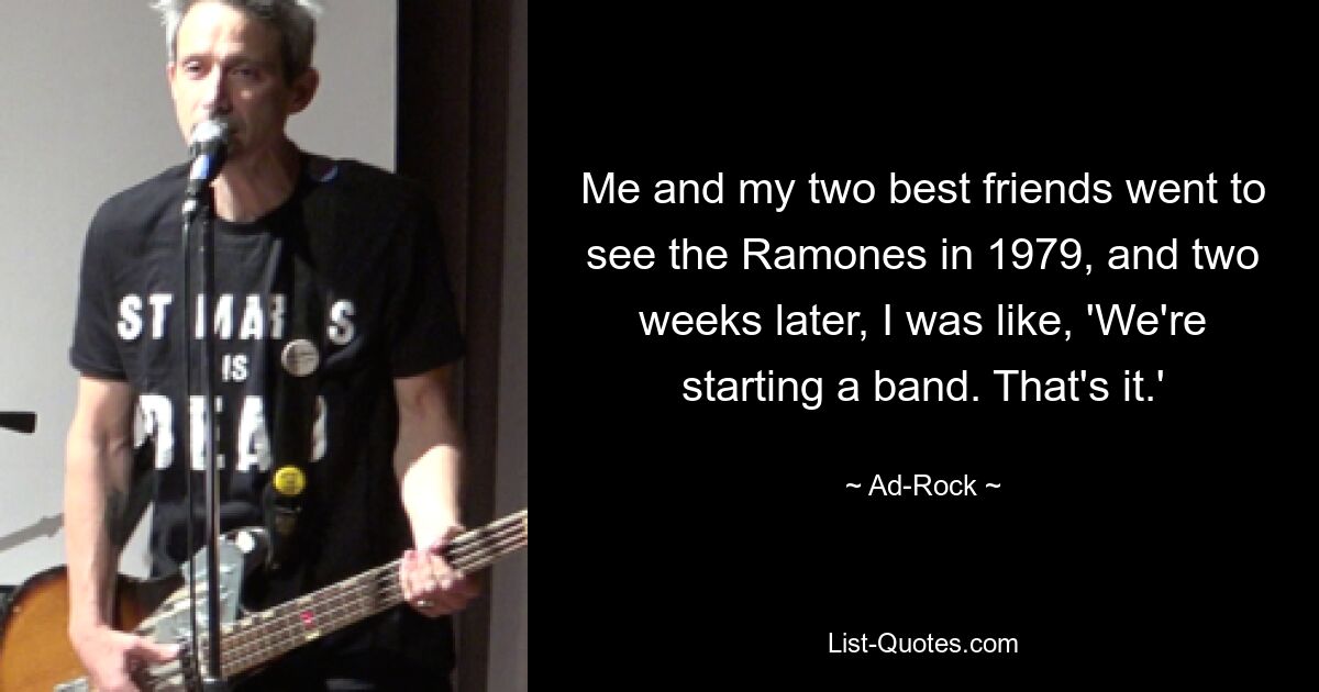 Me and my two best friends went to see the Ramones in 1979, and two weeks later, I was like, 'We're starting a band. That's it.' — © Ad-Rock