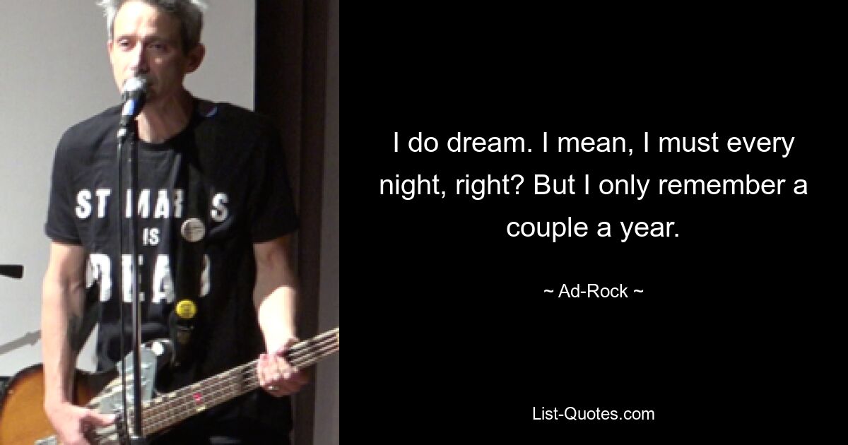 I do dream. I mean, I must every night, right? But I only remember a couple a year. — © Ad-Rock