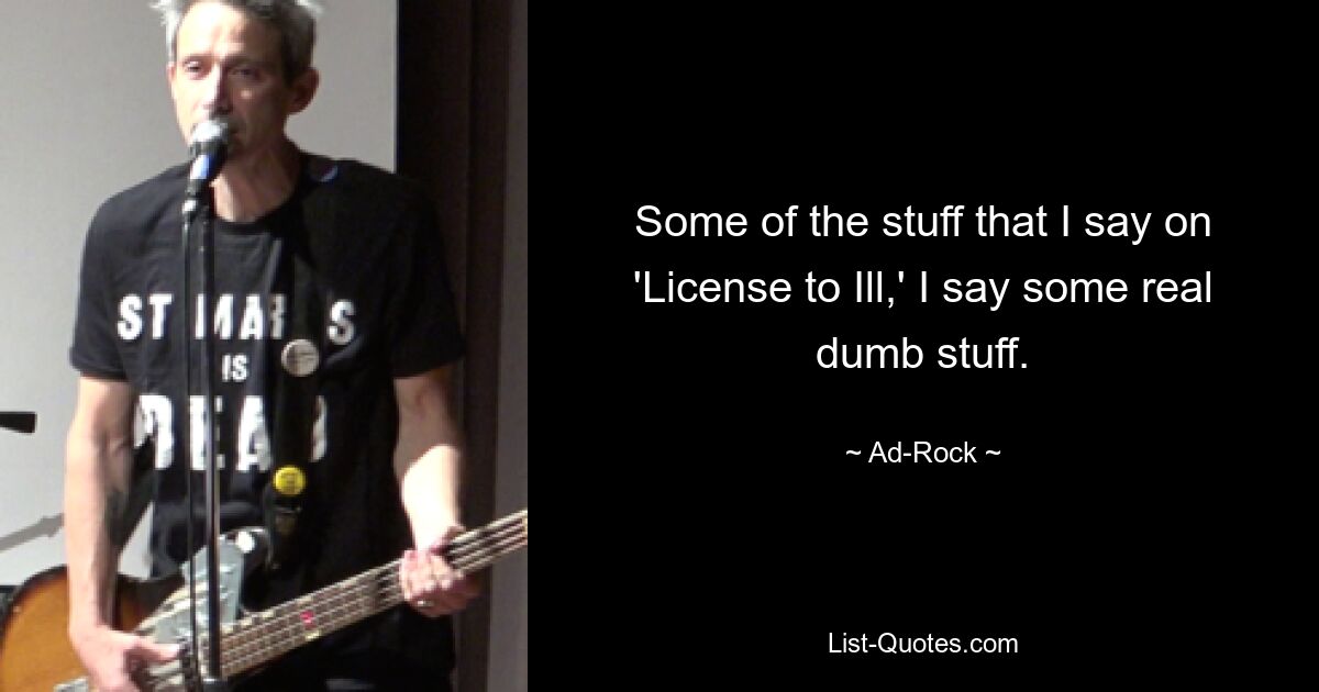 Some of the stuff that I say on 'License to Ill,' I say some real dumb stuff. — © Ad-Rock