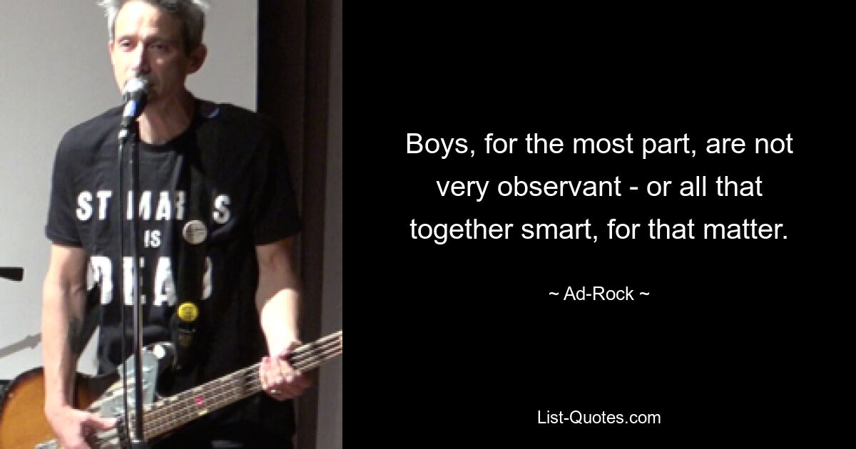 Boys, for the most part, are not very observant - or all that together smart, for that matter. — © Ad-Rock