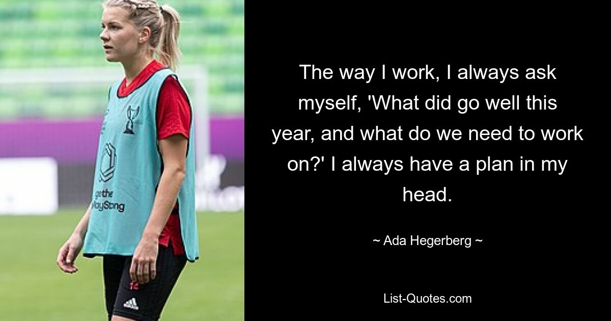 The way I work, I always ask myself, 'What did go well this year, and what do we need to work on?' I always have a plan in my head. — © Ada Hegerberg