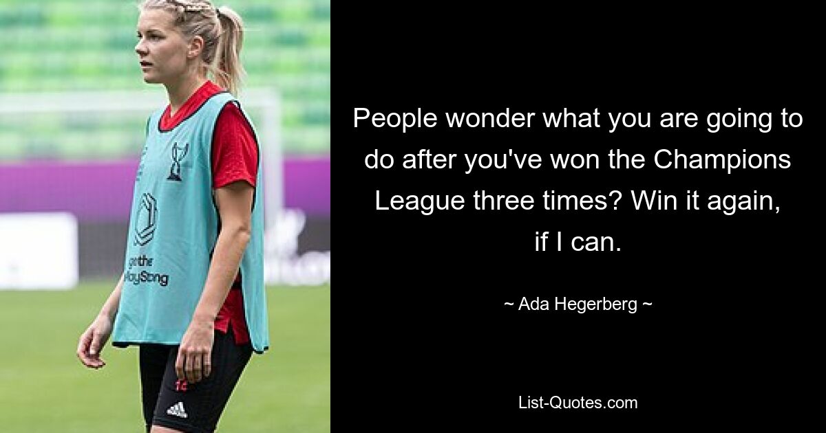 People wonder what you are going to do after you've won the Champions League three times? Win it again, if I can. — © Ada Hegerberg