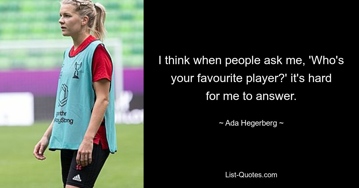 I think when people ask me, 'Who's your favourite player?' it's hard for me to answer. — © Ada Hegerberg