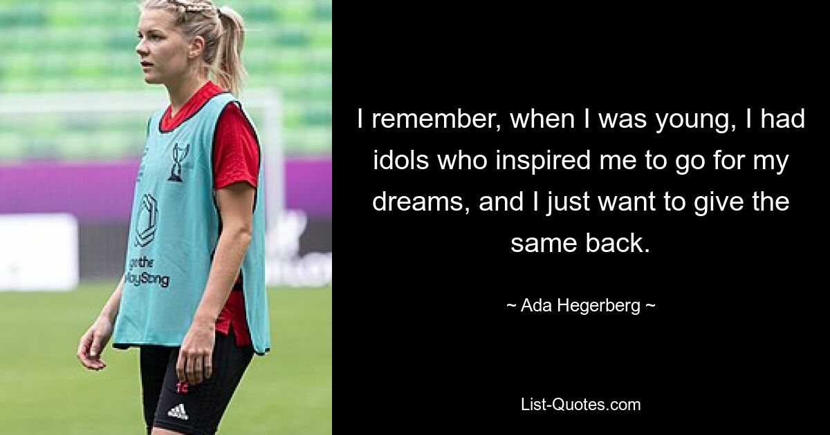 I remember, when I was young, I had idols who inspired me to go for my dreams, and I just want to give the same back. — © Ada Hegerberg