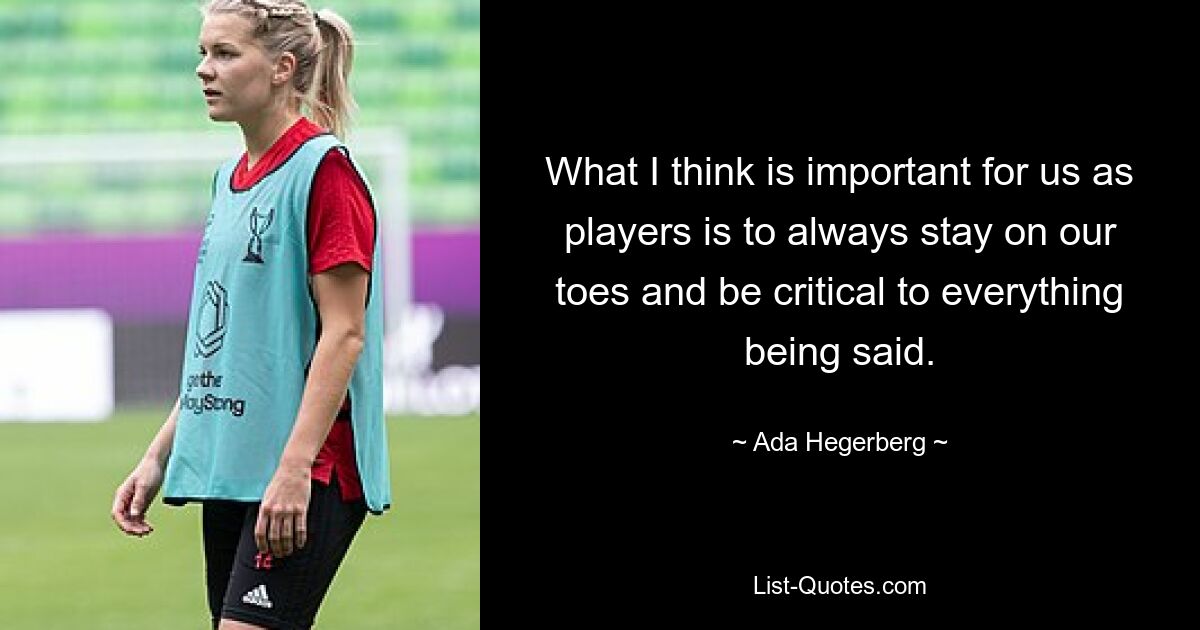 What I think is important for us as players is to always stay on our toes and be critical to everything being said. — © Ada Hegerberg