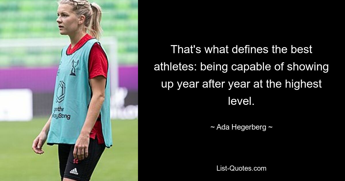 That's what defines the best athletes: being capable of showing up year after year at the highest level. — © Ada Hegerberg