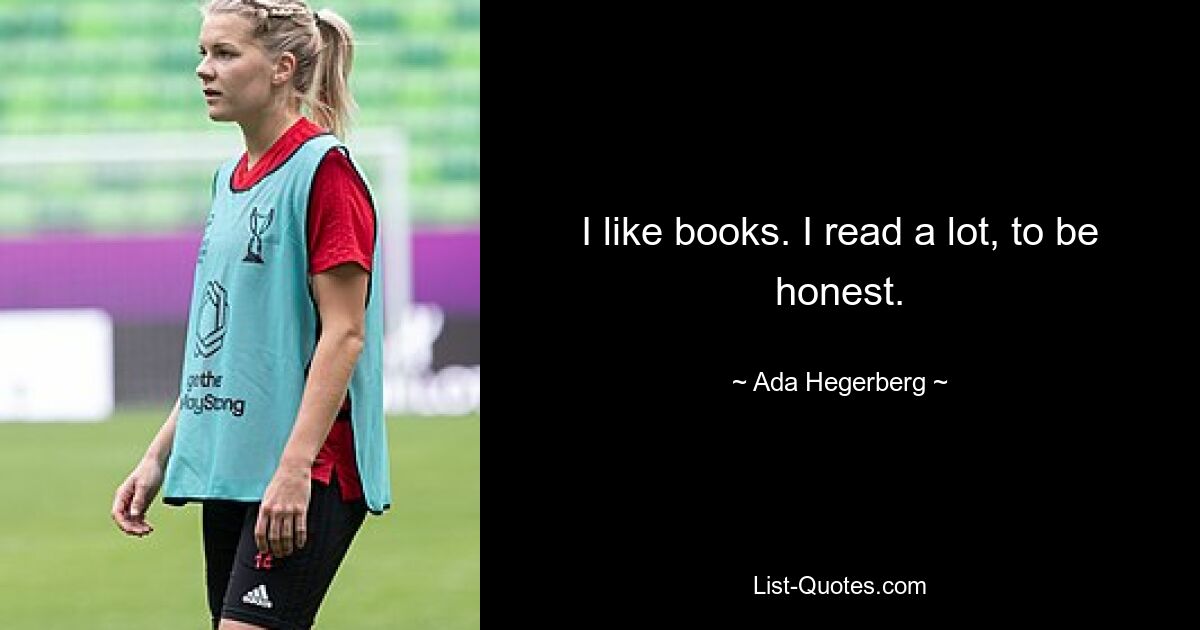 I like books. I read a lot, to be honest. — © Ada Hegerberg